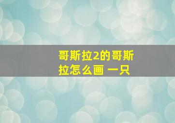 哥斯拉2的哥斯拉怎么画 一只